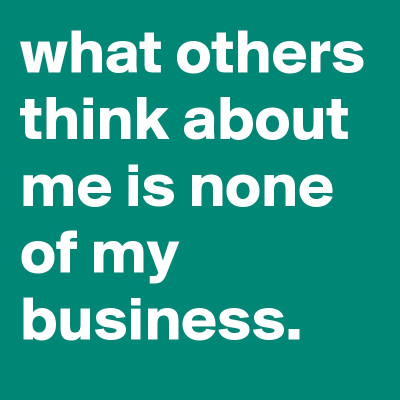 what others think about me is none of my business.