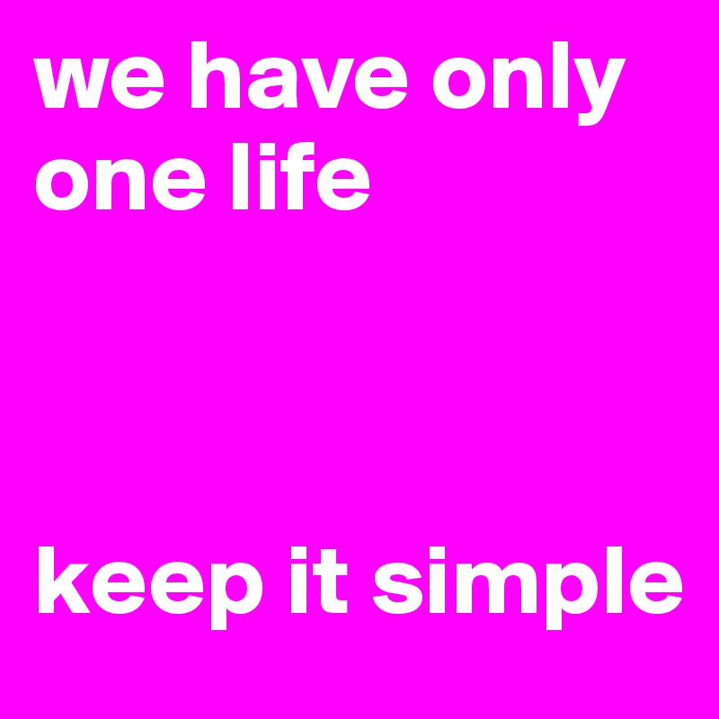 we have only      
one life



keep it simple