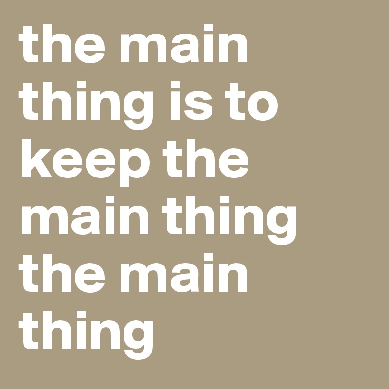 the main thing is to keep the main thing the main thing