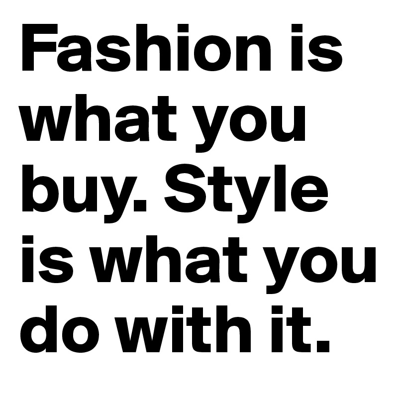 Fashion is what you buy. Style is what you do with it.