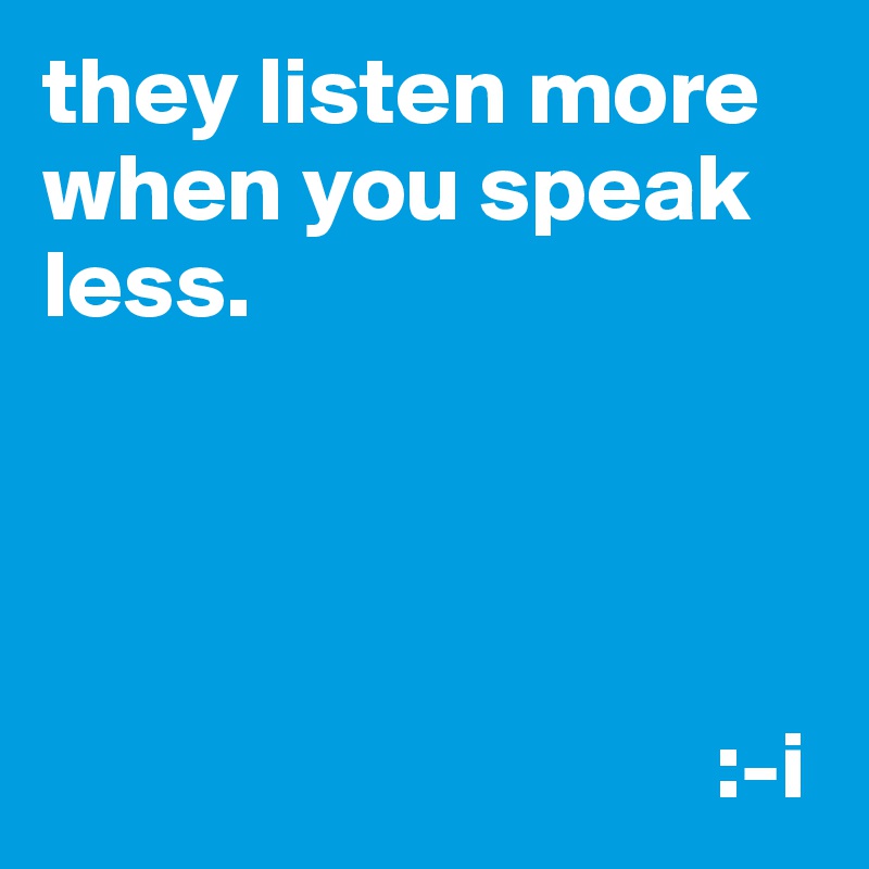 they listen more when you speak less.




                                   :-i