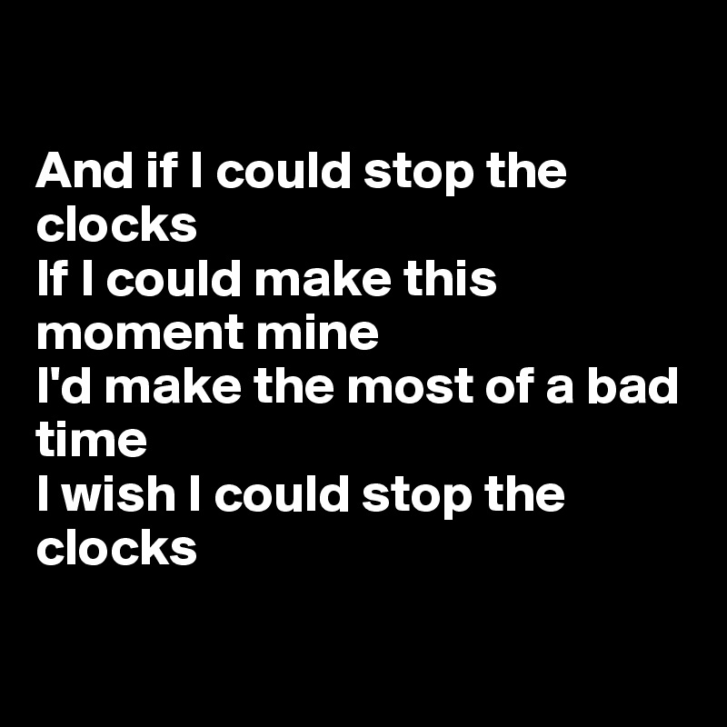 

And if I could stop the clocks
If I could make this moment mine
I'd make the most of a bad time
I wish I could stop the clocks

