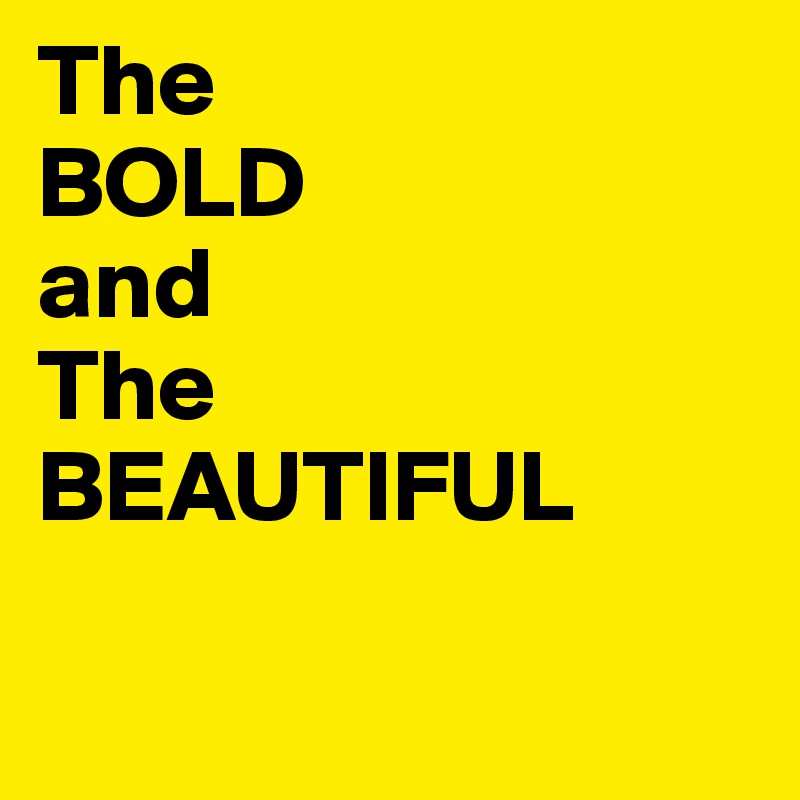 The 
BOLD 
and
The
BEAUTIFUL

