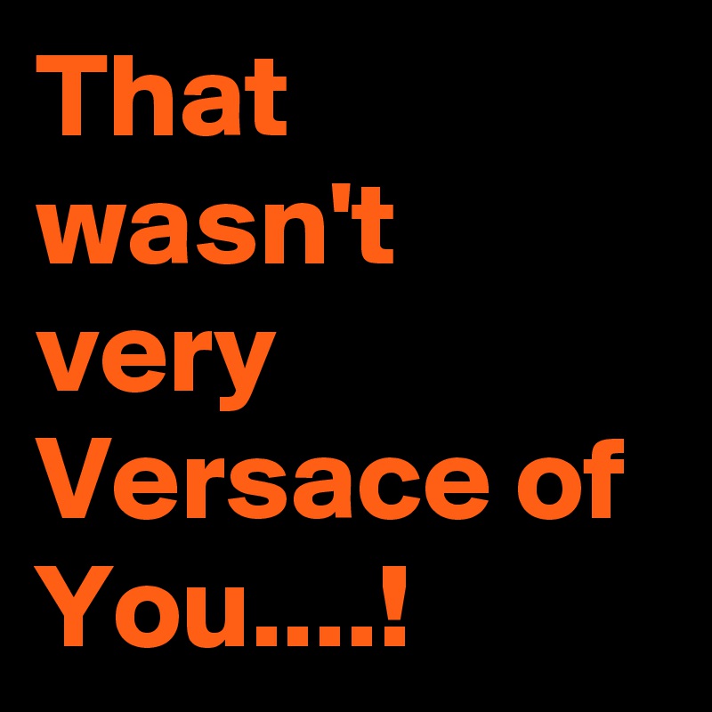 That wasn't very Versace of  You....!