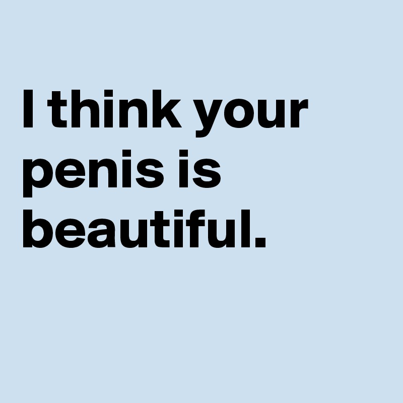 
I think your penis is beautiful.

