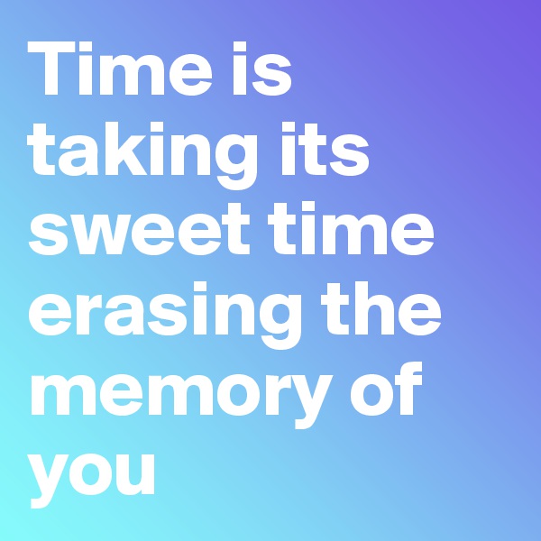 Time is taking its sweet time erasing the memory of you 