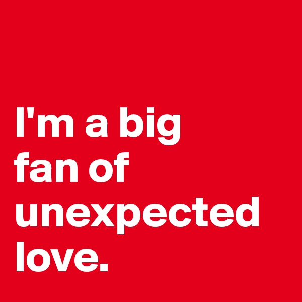 

I'm a big 
fan of unexpected love.