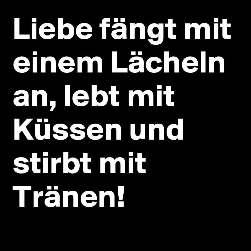 Liebe fängt mit einem Lächeln an, lebt mit Küssen und stirbt mit Tränen!