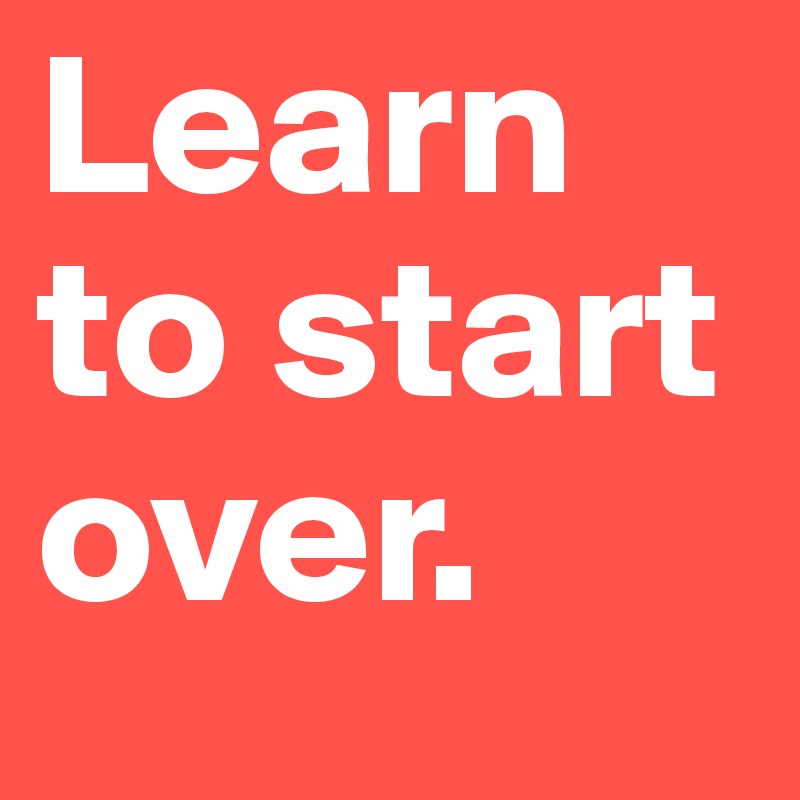Learn to start over. 