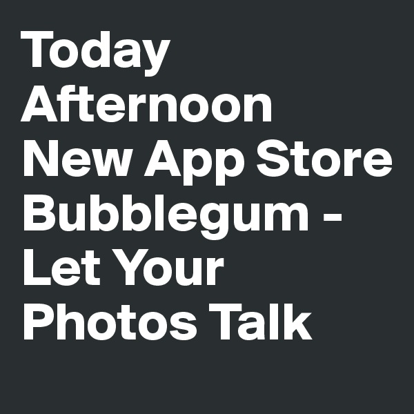 Today Afternoon
New App Store
Bubblegum - Let Your Photos Talk