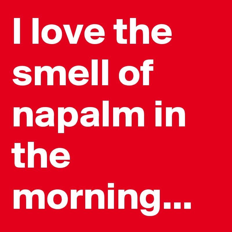 I love the smell of napalm in the morning...