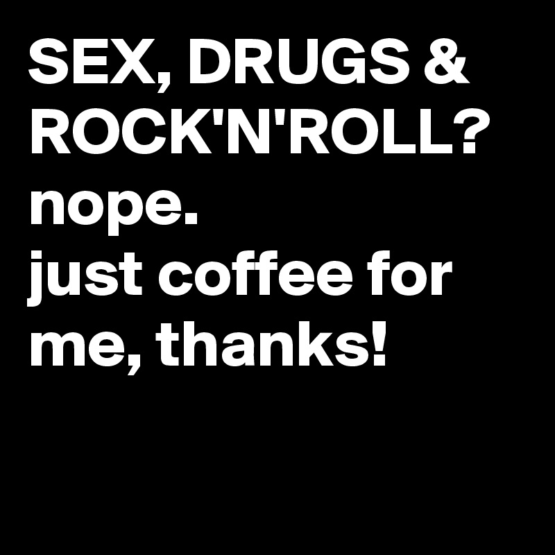 SEX, DRUGS & ROCK'N'ROLL?
nope. 
just coffee for me, thanks!

