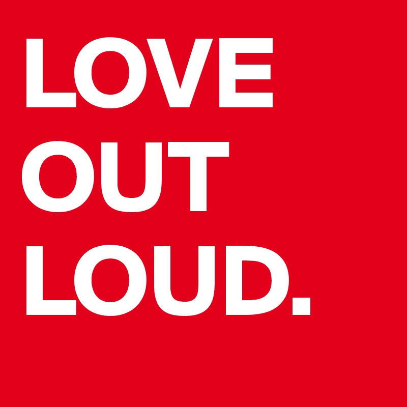 LOVE OUT LOUD.