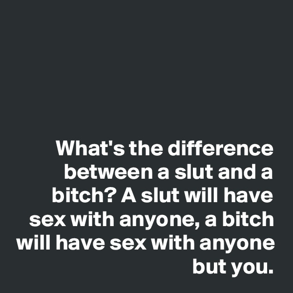 




What's the difference between a slut and a bitch? A slut will have sex with anyone, a bitch will have sex with anyone but you.