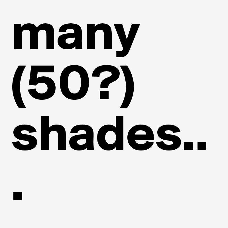 many (50?) shades...