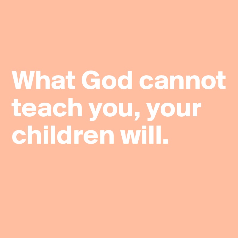 

What God cannot teach you, your children will.

