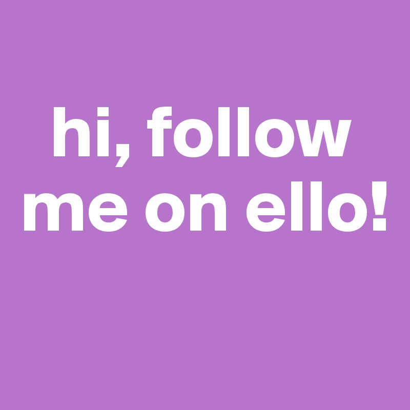 
  hi, follow me on ello!
