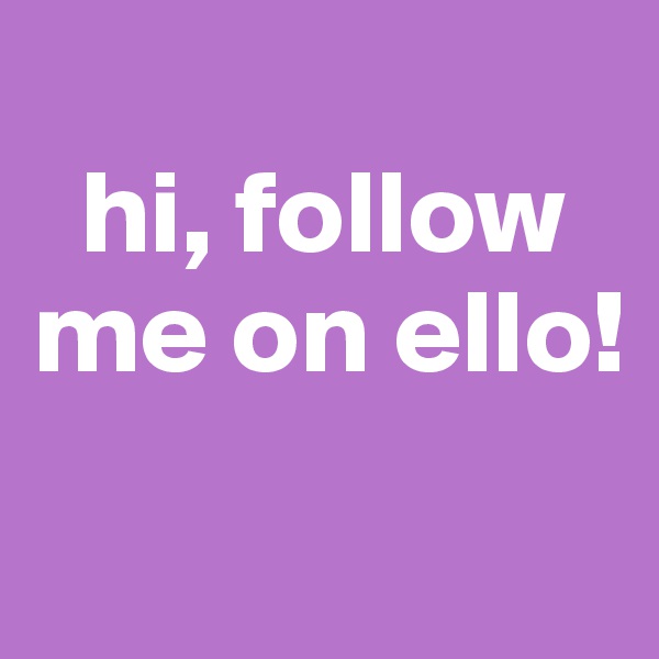 
  hi, follow me on ello!
