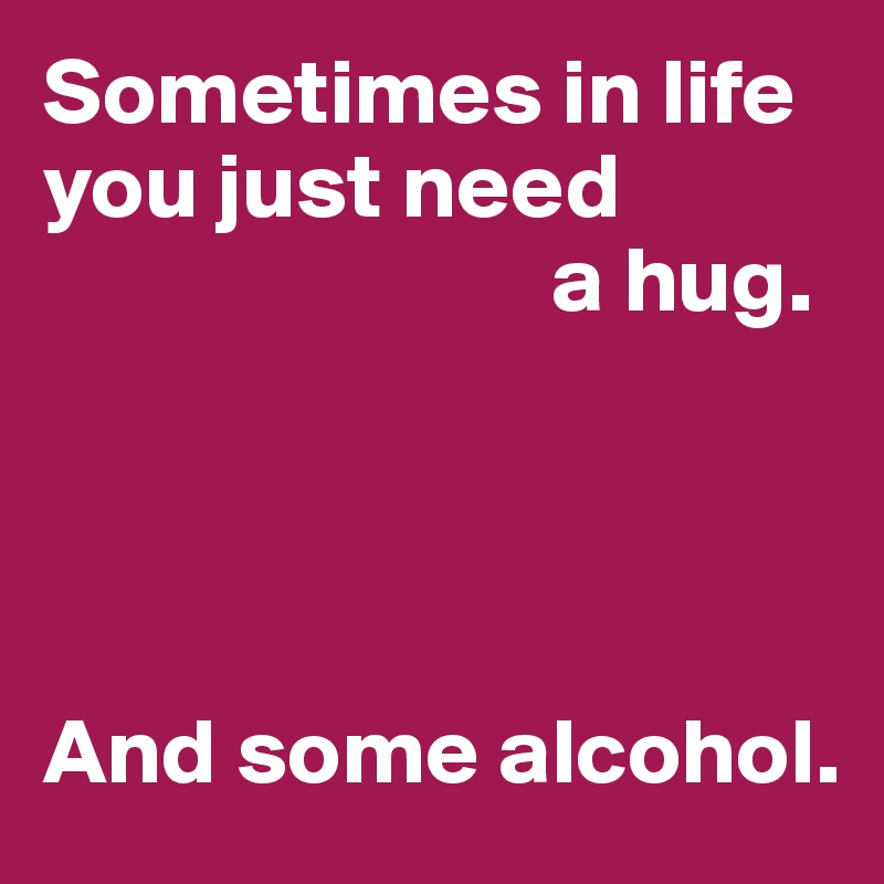 Sometimes in life you just need
                           a hug.




And some alcohol.