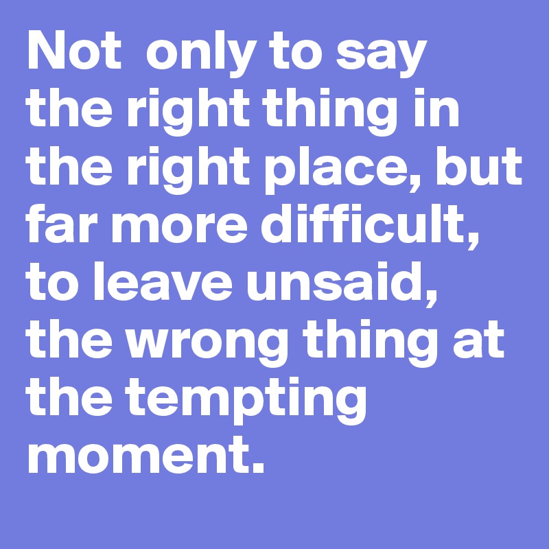 Not  only to say the right thing in the right place, but far more difficult, to leave unsaid, the wrong thing at the tempting moment.