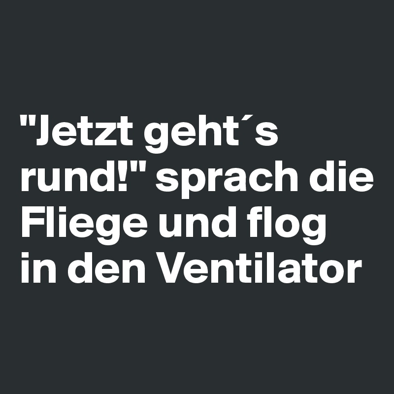 

"Jetzt geht´s rund!" sprach die Fliege und flog in den Ventilator
