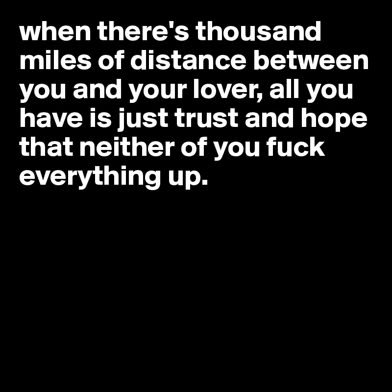 when there's thousand miles of distance between you and your lover, all you have is just trust and hope that neither of you fuck everything up.




 

