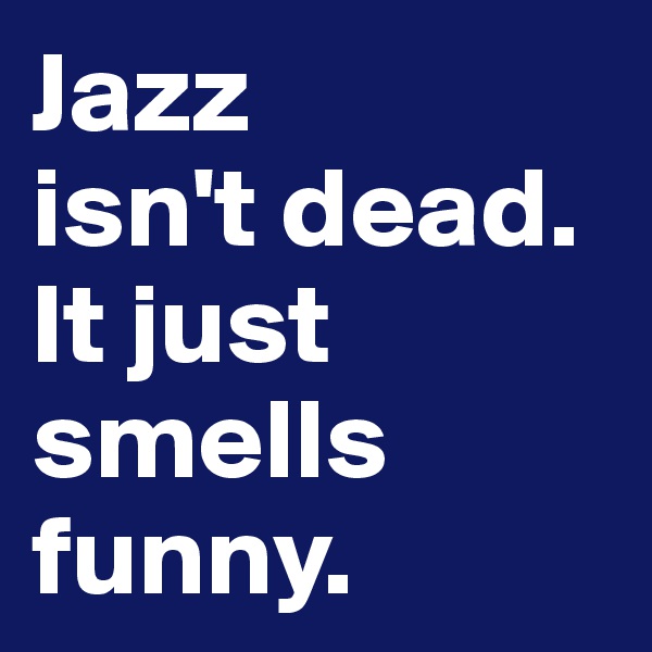 Jazz 
isn't dead. It just smells funny.