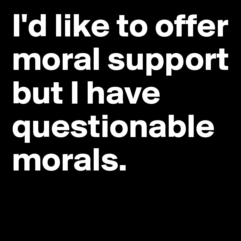 I'd like to offer moral support but I have questionable morals. 
