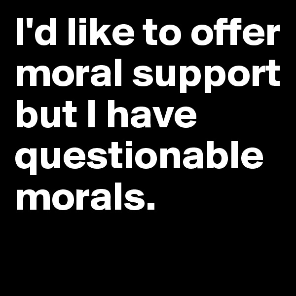 I'd like to offer moral support but I have questionable morals. 
