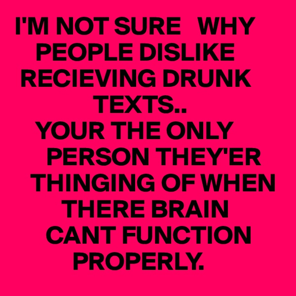 I'M NOT SURE   WHY      
    PEOPLE DISLIKE              
 RECIEVING DRUNK    
               TEXTS..
    YOUR THE ONLY    
      PERSON THEY'ER    
   THINGING OF WHEN 
         THERE BRAIN   
      CANT FUNCTION 
           PROPERLY.