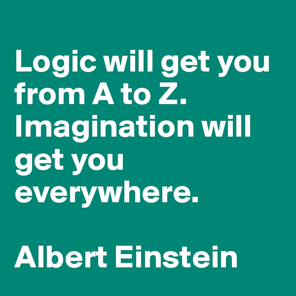 
Logic will get you from A to Z.  Imagination will get you everywhere. 

Albert Einstein