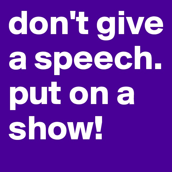 don't give a speech. 
put on a show! 