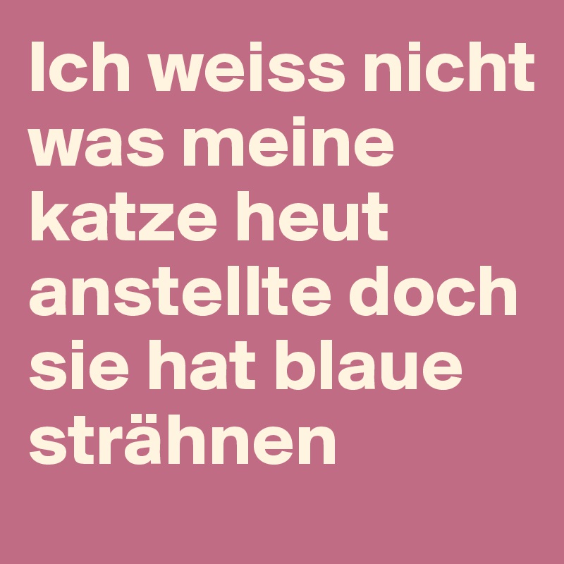 Ich weiss nicht was meine katze heut anstellte doch sie hat blaue strähnen