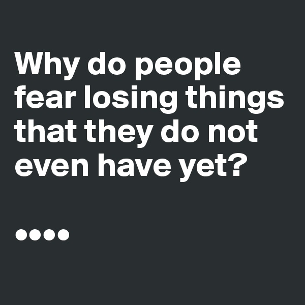
Why do people fear losing things that they do not even have yet?

••••
