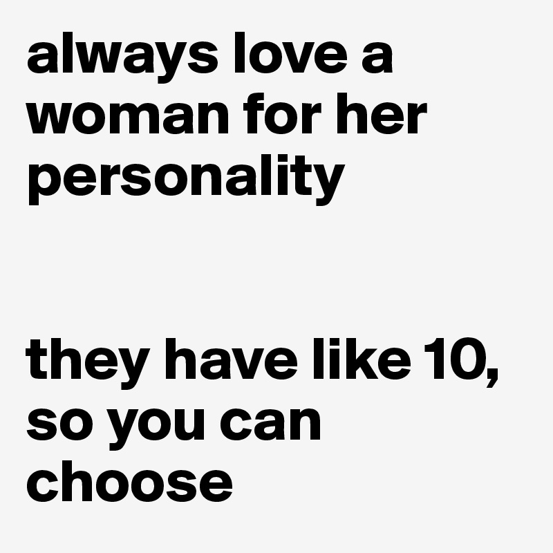 always love a woman for her personality


they have like 10, so you can choose 