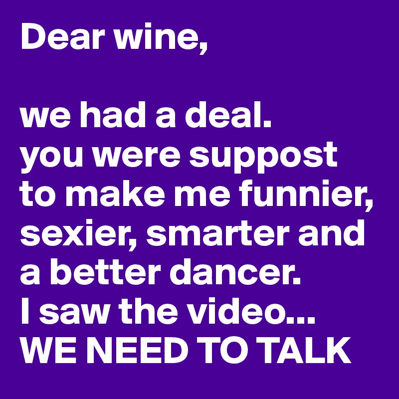Dear wine, 

we had a deal.
you were suppost to make me funnier, sexier, smarter and a better dancer.
I saw the video... WE NEED TO TALK