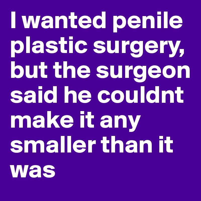 I wanted penile plastic surgery, but the surgeon said he couldnt make it any smaller than it was