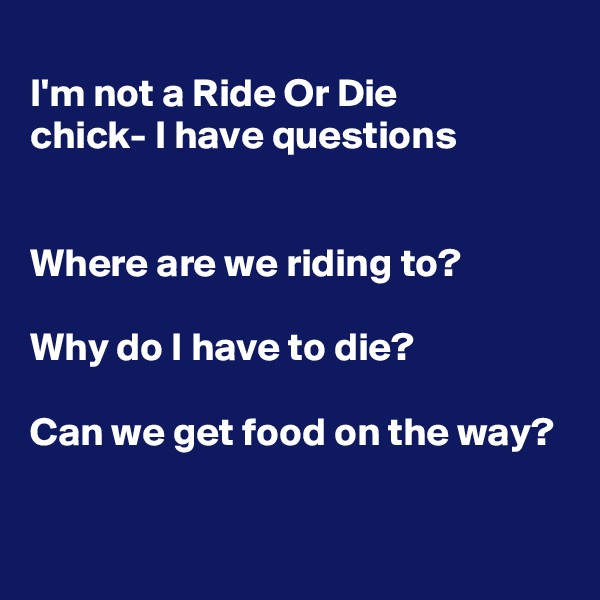 
I'm not a Ride Or Die
chick- I have questions


Where are we riding to?

Why do I have to die?

Can we get food on the way?

