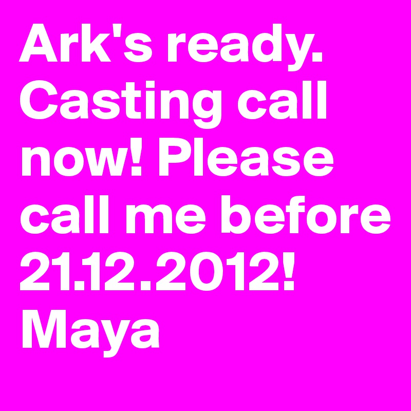 Ark's ready. Casting call now! Please call me before 21.12.2012!Maya