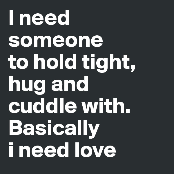 I need someone          to hold tight, hug and   cuddle with.      Basically              i need love