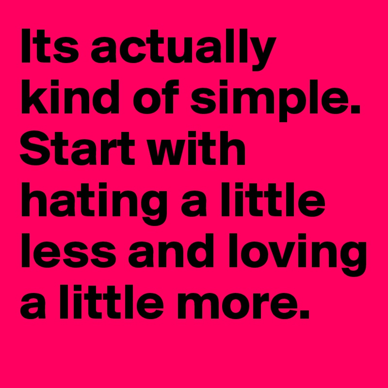 Its actually kind of simple. Start with hating a little less and loving a little more. 