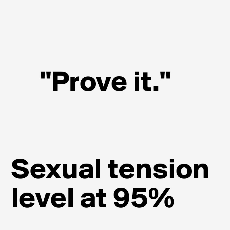 

     "Prove it."


Sexual tension 
level at 95%