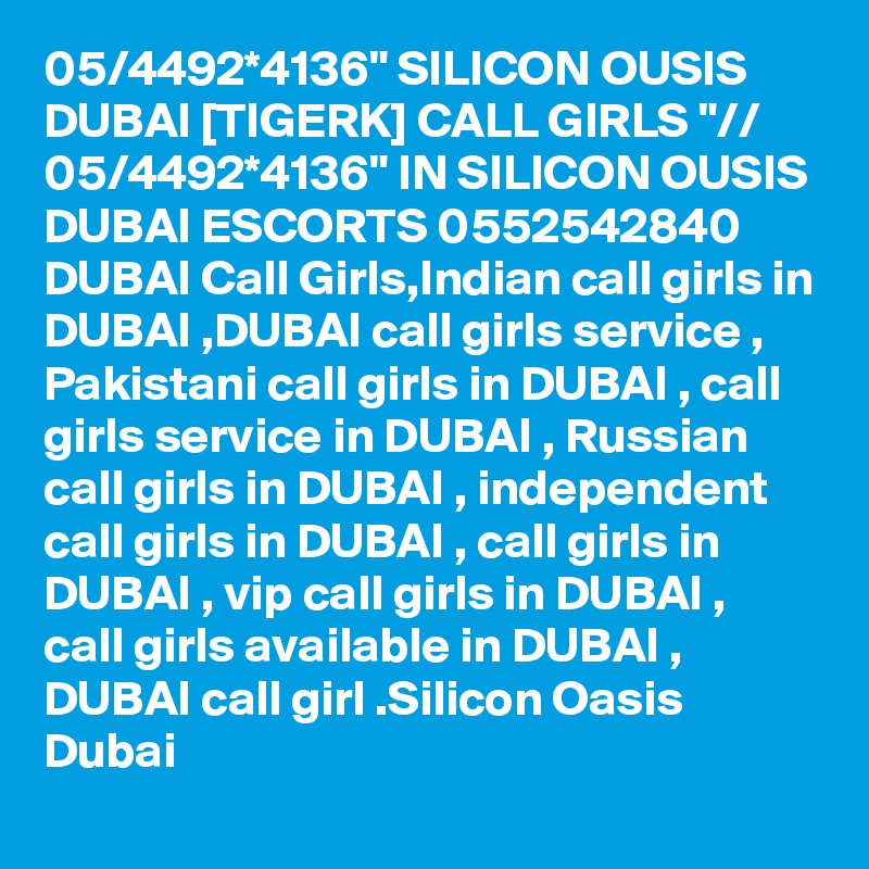 05/4492*4136" SILICON OUSIS DUBAI [TIGERK] CALL GIRLS "// 05/4492*4136" IN SILICON OUSIS DUBAI ESCORTS 0552542840 DUBAI Call Girls,Indian call girls in DUBAI ,DUBAI call girls service , Pakistani call girls in DUBAI , call girls service in DUBAI , Russian call girls in DUBAI , independent call girls in DUBAI , call girls in DUBAI , vip call girls in DUBAI , call girls available in DUBAI , DUBAI call girl .Silicon Oasis Dubai