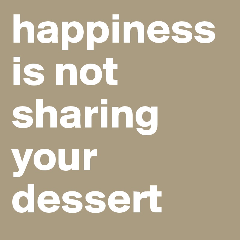 happiness is not sharing your dessert