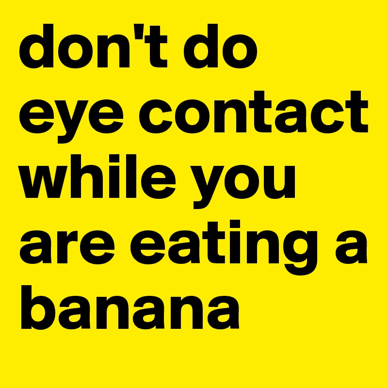 don't do eye contact while you are eating a banana 