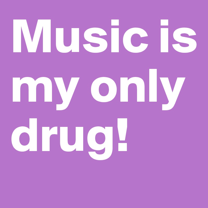 Music is my only drug!