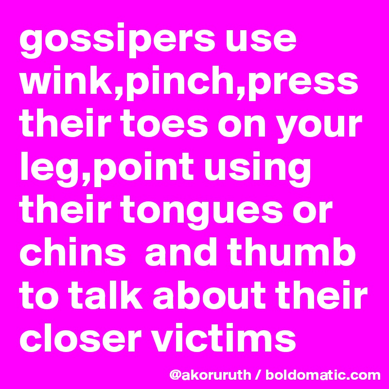 gossipers use wink,pinch,press their toes on your leg,point using their tongues or chins  and thumb to talk about their closer victims