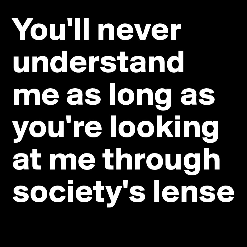 You'll never understand me as long as you're looking at me through society's lense