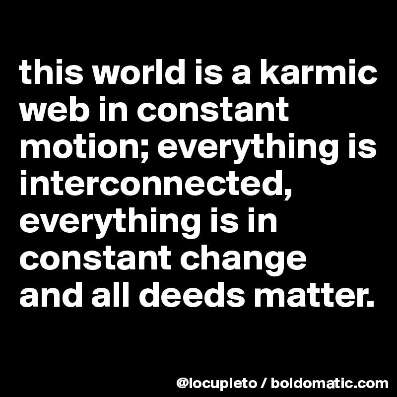 
this world is a karmic web in constant motion; everything is interconnected, everything is in constant change and all deeds matter.

