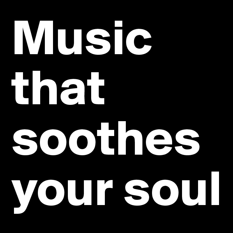 Music that soothes your soul